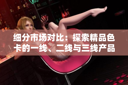 细分市场对比：探索精品色卡的一线、二线与三线产品差异