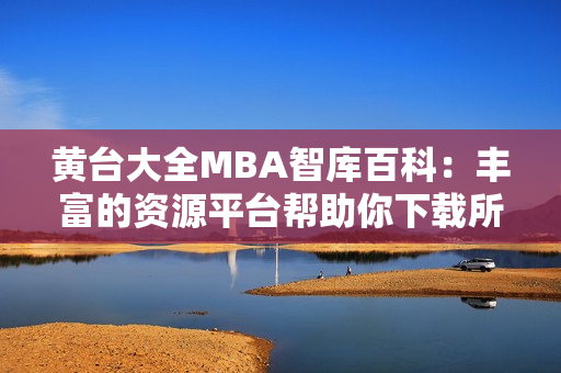 黄台大全MBA智库百科：丰富的资源平台帮助你下载所需内容
