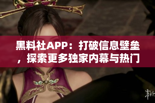 黑料社APP：打破信息壁垒，探索更多独家内幕与热门话题的社交平台