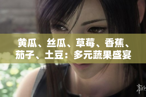 黄瓜、丝瓜、草莓、香蕉、茄子、土豆：多元蔬果盛宴，丰富口味尽在一盘