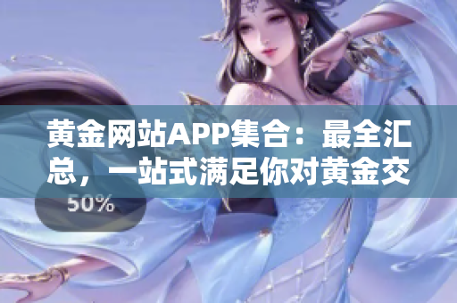 黄金网站APP集合：最全汇总，一站式满足你对黄金交易的需求