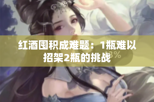 红酒囤积成难题：1瓶难以招架2瓶的挑战