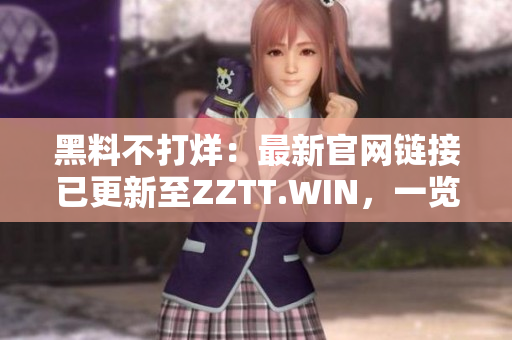 黑料不打烊：最新官网链接已更新至ZZTT.WIN，一览无余涉密内幕。