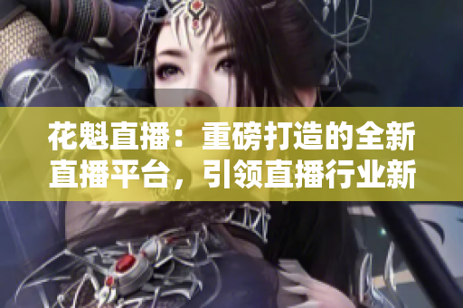 花魁直播：重磅打造的全新直播平台，引领直播行业新风尚