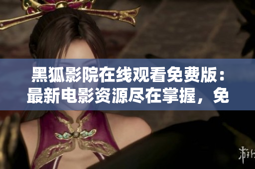 黑狐影院在线观看免费版：最新电影资源尽在掌握，免费畅享影视盛宴