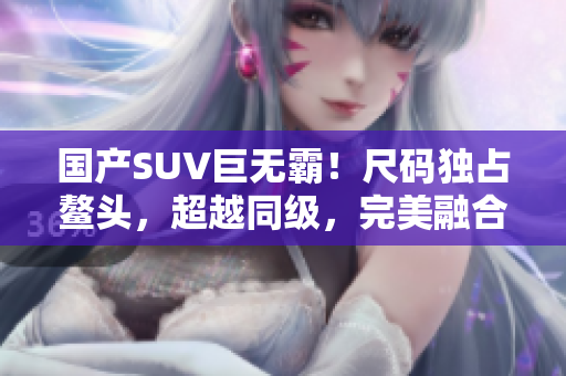 国产SUV巨无霸！尺码独占鳌头，超越同级，完美融合空间与性能