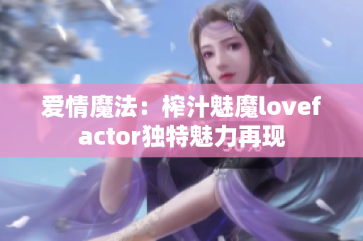 爱情魔法：榨汁魅魔lovefactor独特魅力再现