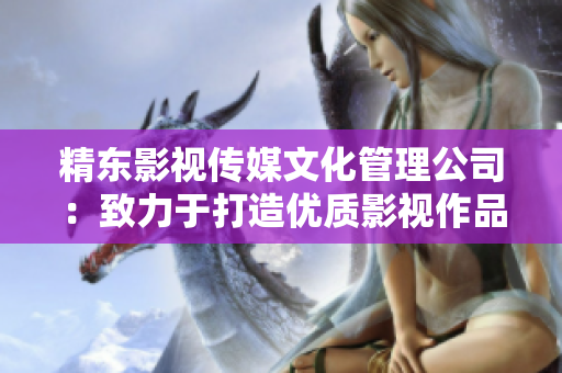 精东影视传媒文化管理公司：致力于打造优质影视作品的领先企业