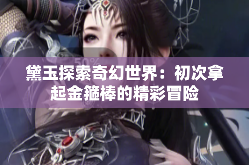 黛玉探索奇幻世界：初次拿起金箍棒的精彩冒险