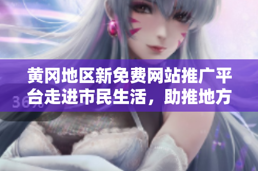 黄冈地区新免费网站推广平台走进市民生活，助推地方网络经济发展