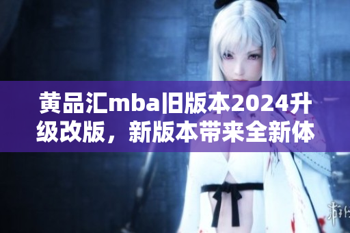 黄品汇mba旧版本2024升级改版，新版本带来全新体验