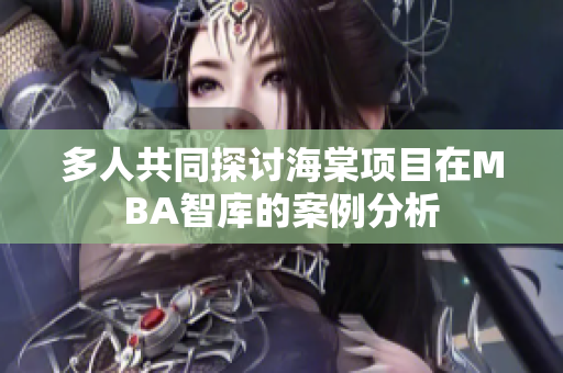 多人共同探讨海棠项目在MBA智库的案例分析