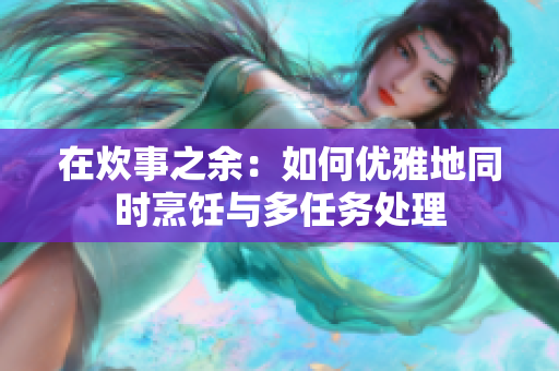 在炊事之余：如何优雅地同时烹饪与多任务处理