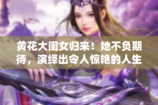 黄花大闺女归来！她不负期待，演绎出令人惊艳的人生转变