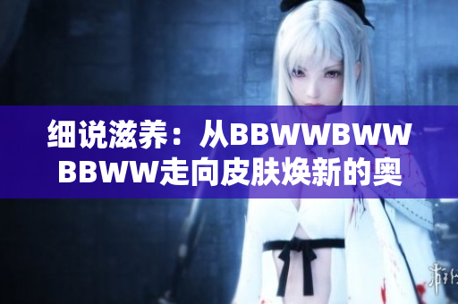 细说滋养：从BBWWBWWBBWW走向皮肤焕新的奥秘