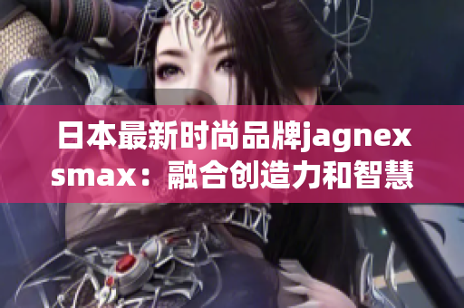 日本最新时尚品牌jagnexsmax：融合创造力和智慧的革新力量