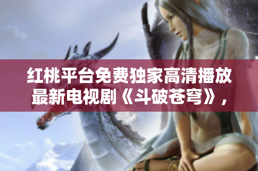 红桃平台免费独家高清播放最新电视剧《斗破苍穹》，精彩剧情尽在观看！