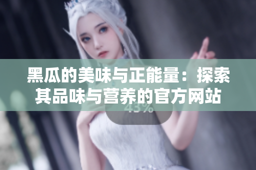 黑瓜的美味与正能量：探索其品味与营养的官方网站