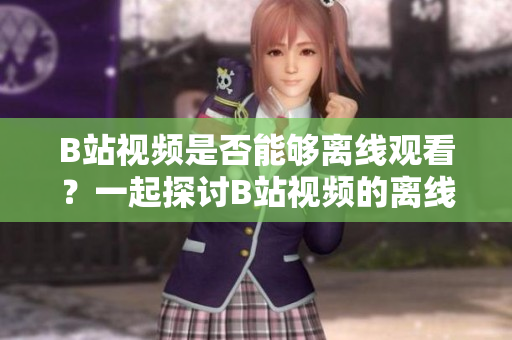 B站视频是否能够离线观看？一起探讨B站视频的离线观看功能