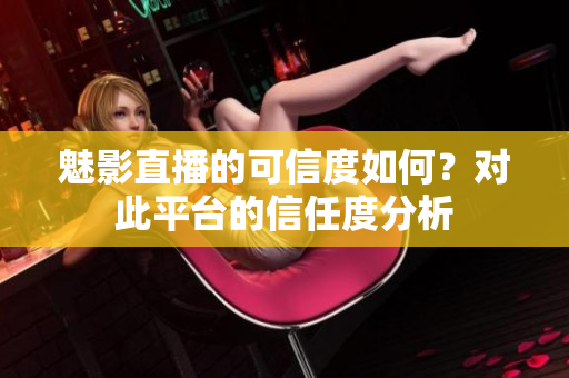 魅影直播的可信度如何？对此平台的信任度分析