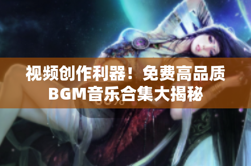 视频创作利器！免费高品质BGM音乐合集大揭秘