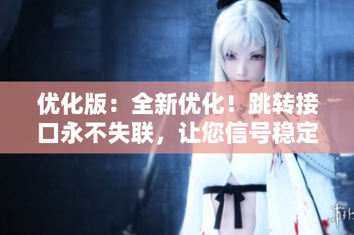 优化版：全新优化！跳转接口永不失联，让您信号稳定无忧