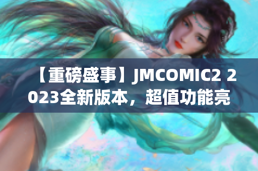 【重磅盛事】JMCOMIC2 2023全新版本，超值功能亮点揭秘！