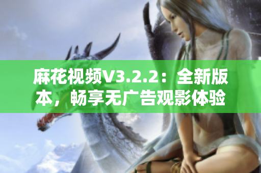 麻花视频V3.2.2：全新版本，畅享无广告观影体验