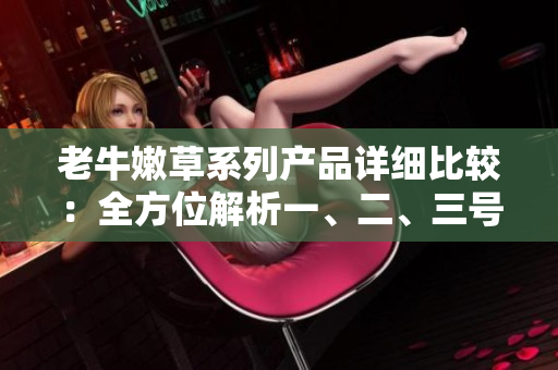 老牛嫩草系列产品详细比较：全方位解析一、二、三号产品的区别