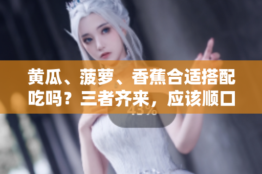 黄瓜、菠萝、香蕉合适搭配吃吗？三者齐来，应该顺口。