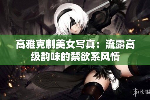 高雅克制美女写真：流露高级韵味的禁欲系风情