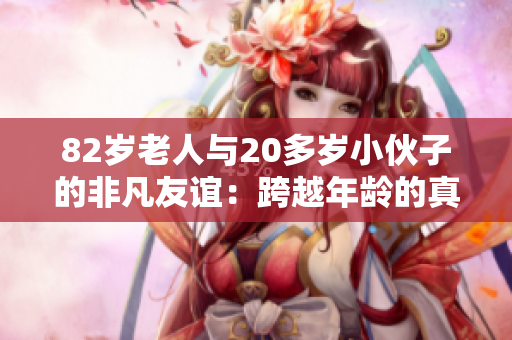 82岁老人与20多岁小伙子的非凡友谊：跨越年龄的真实情感故事