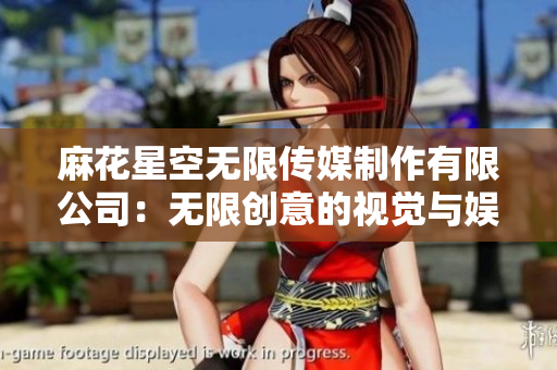 麻花星空无限传媒制作有限公司：无限创意的视觉与娱乐力量