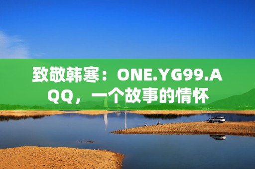 致敬韩寒：ONE.YG99.AQQ，一个故事的情怀