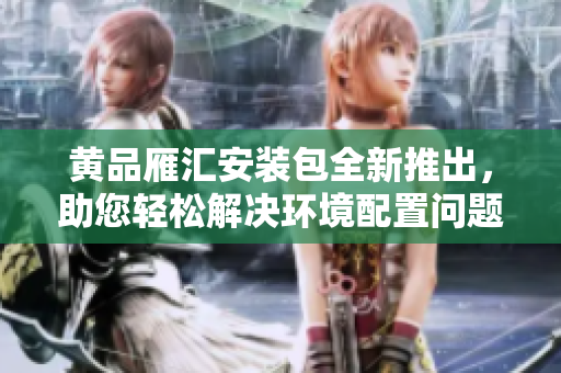 黄品雁汇安装包全新推出，助您轻松解决环境配置问题