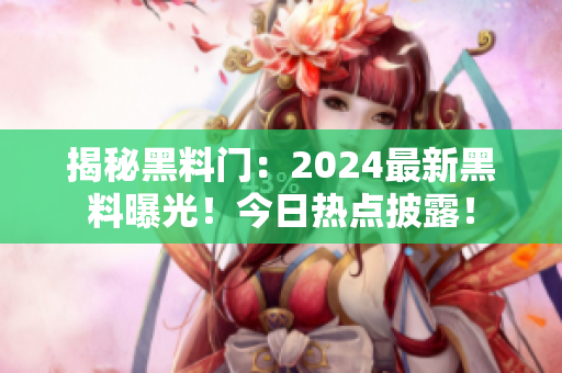 揭秘黑料门：2024最新黑料曝光！今日热点披露！