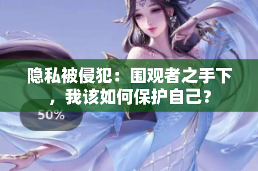 隐私被侵犯：围观者之手下，我该如何保护自己？