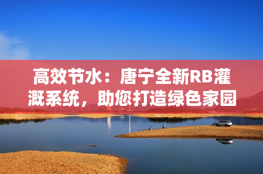 高效节水：唐宁全新RB灌溉系统，助您打造绿色家园！