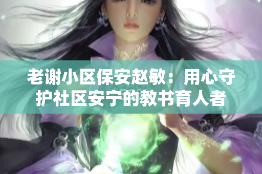 老谢小区保安赵敏：用心守护社区安宁的教书育人者