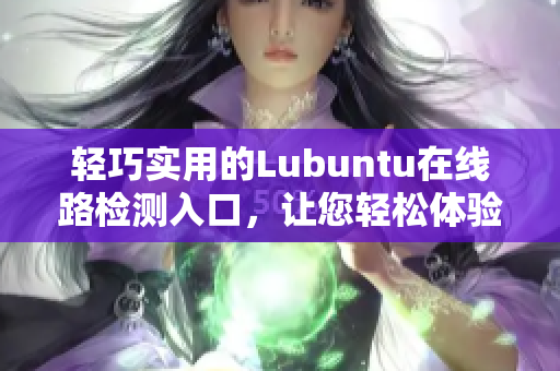 轻巧实用的Lubuntu在线路检测入口，让您轻松体验高效工作
