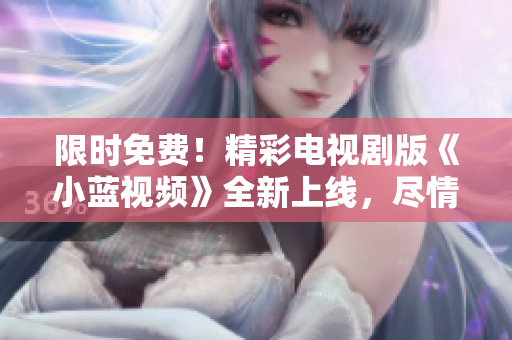 限时免费！精彩电视剧版《小蓝视频》全新上线，尽情畅享独家内容！