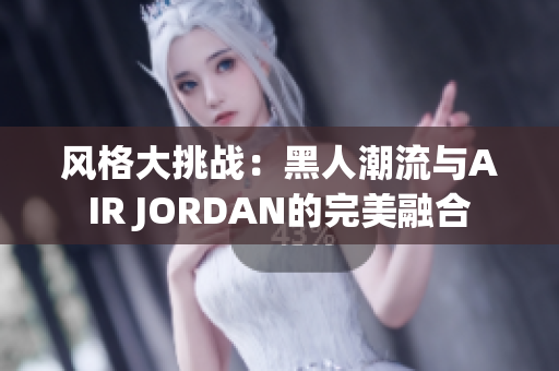 风格大挑战：黑人潮流与AIR JORDAN的完美融合