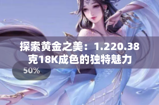 探索黄金之美：1.220.38克18K成色的独特魅力