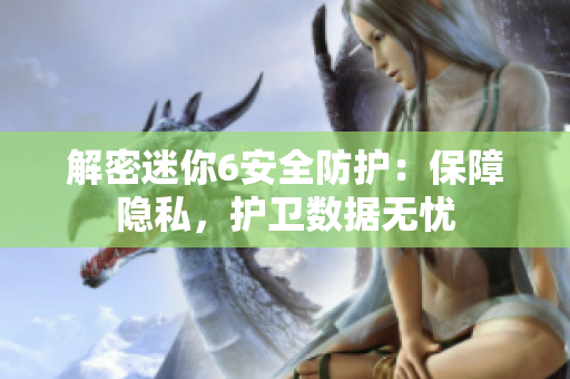 解密迷你6安全防护：保障隐私，护卫数据无忧