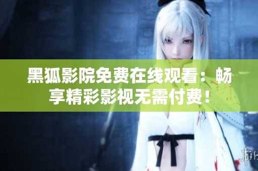 黑狐影院免费在线观看：畅享精彩影视无需付费！
