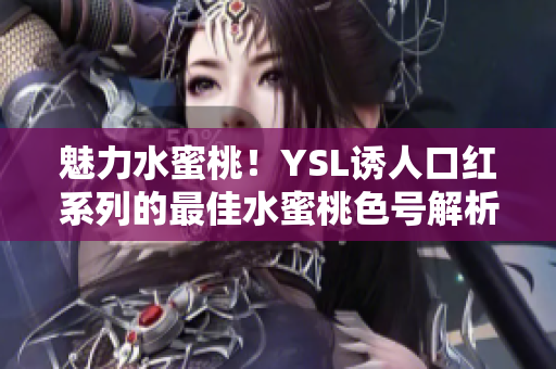 魅力水蜜桃！YSL诱人口红系列的最佳水蜜桃色号解析