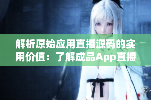 解析原始应用直播源码的实用价值：了解成品App直播源码的多重应用场景
