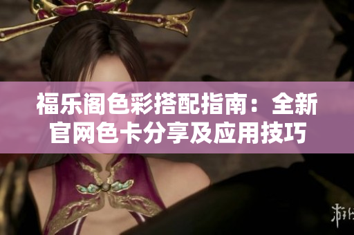 福乐阁色彩搭配指南：全新官网色卡分享及应用技巧