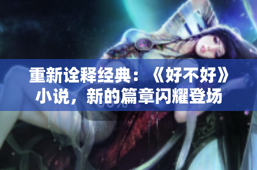 重新诠释经典：《好不好》小说，新的篇章闪耀登场