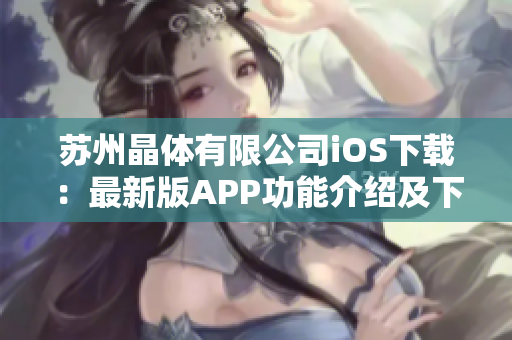 苏州晶体有限公司iOS下载：最新版APP功能介绍及下载攻略